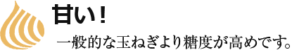 甘い！一般的な玉ねぎより糖度が高めです。