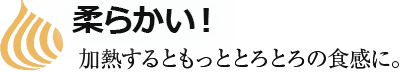 柔らかい！加熱するともっととろとろの食感に