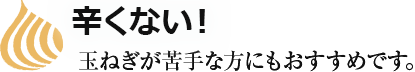 辛くない！玉ねぎが苦手な方にもおすすめです。