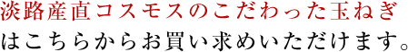 淡路産直コスモスのこだわった玉ねぎはこちらからお買い求めいただけます。