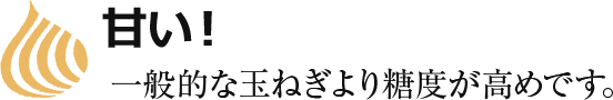 甘い！一般的な玉ねぎより糖度が高めです。