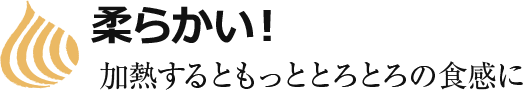 柔らかい！加熱するともっととろとろの食感に