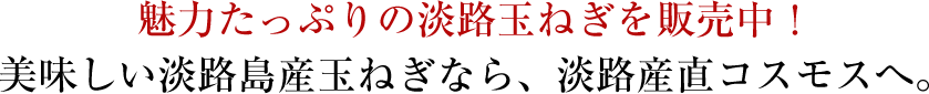 魅力たっぷりの熟れっ玉を販売中！美味しい淡路島産玉ねぎなら、淡路産直コスモスへ。