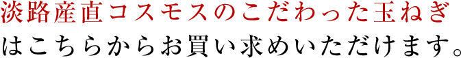 淡路産直コスモスのこだわった玉ねぎはこちらからお買い求めいただけます。